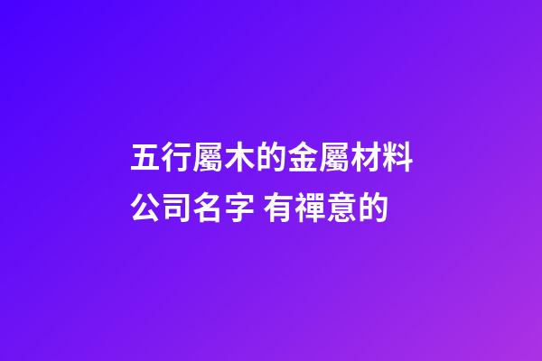 五行屬木的金屬材料公司名字 有禪意的-第1張-公司起名-玄機派